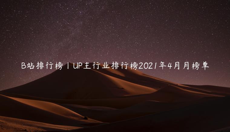 B站排行榜丨UP主行業(yè)排行榜2023年4月月榜單